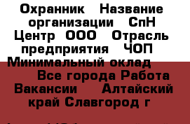 Охранник › Название организации ­ СпН Центр, ООО › Отрасль предприятия ­ ЧОП › Минимальный оклад ­ 22 500 - Все города Работа » Вакансии   . Алтайский край,Славгород г.